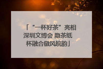 “一杯好茶”亮相深圳文博会 隐茶纸杯融合徽风皖韵